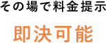 その場で料金提示即決可能